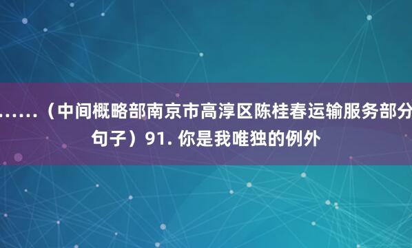 ……（中间概略部南京市高淳区陈桂春运输服务部分句子）91. 你是我唯独的例外