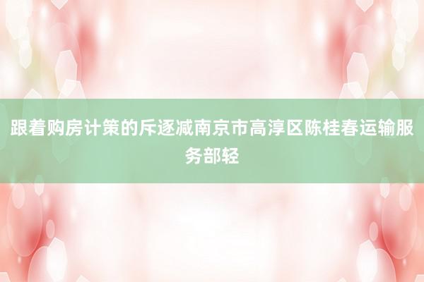 跟着购房计策的斥逐减南京市高淳区陈桂春运输服务部轻