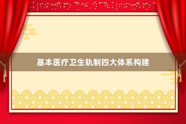 基本医疗卫生轨制四大体系构建